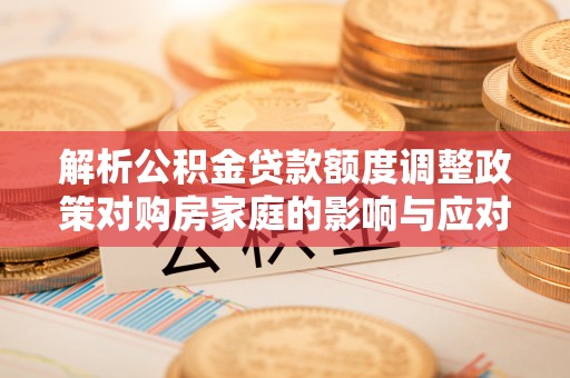 乌兰察布解析公积金贷款额度调整政策对购房家庭的影响与应对策略