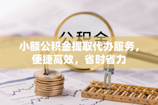 乌兰察布小额公积金提取代办服务，便捷高效，省时省力