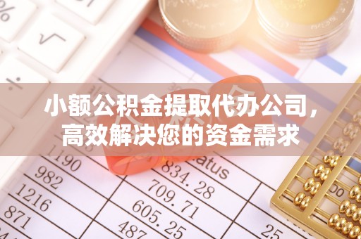 乌兰察布小额公积金提取代办公司，高效解决您的资金需求