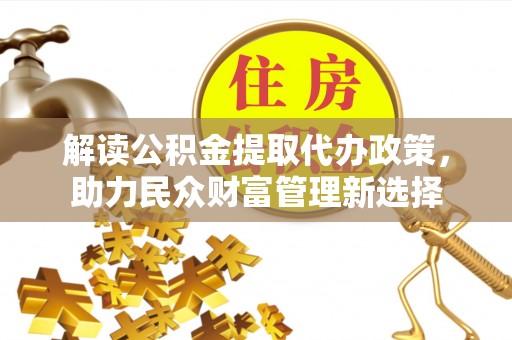乌兰察布解读公积金提取代办政策，助力民众财富管理新选择