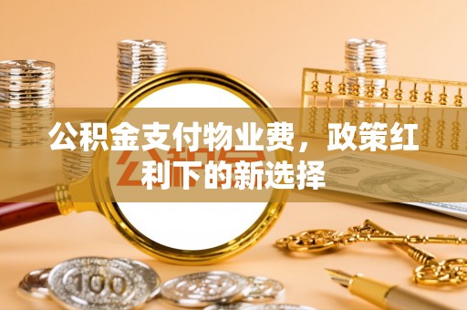 乌兰察布公积金支付物业费，政策红利下的新选择