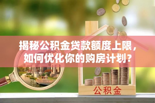 乌兰察布揭秘公积金贷款额度上限，如何优化你的购房计划？