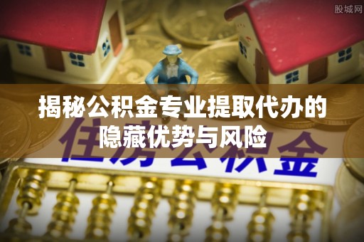 乌兰察布揭秘公积金专业提取代办的隐藏优势与风险