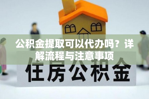 乌兰察布公积金提取可以代办吗？详解流程与注意事项