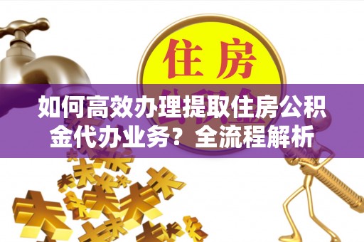 乌兰察布如何高效办理提取住房公积金代办业务？全流程解析