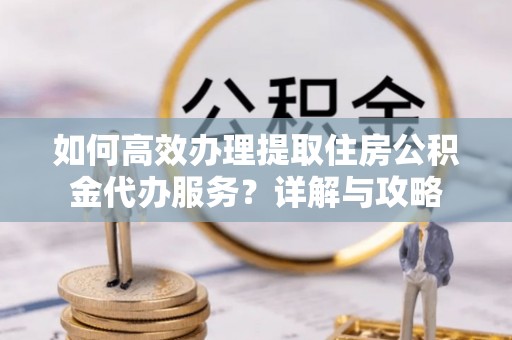 乌兰察布如何高效办理提取住房公积金代办服务？详解与攻略