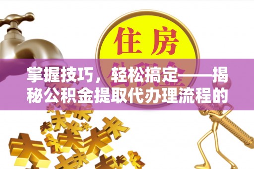 乌兰察布掌握技巧，轻松搞定——揭秘公积金提取代办理流程的关键步骤