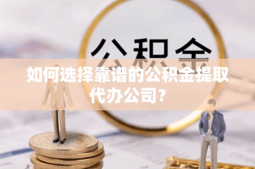 乌兰察布如何选择靠谱的公积金提取代办公司？