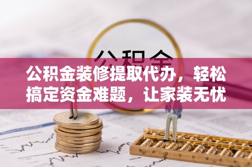 乌兰察布公积金装修提取代办，轻松搞定资金难题，让家装无忧