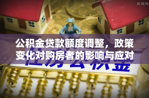 乌兰察布公积金贷款额度调整，政策变化对购房者的影响与应对策略