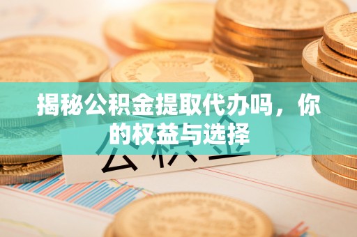 乌兰察布揭秘公积金提取代办吗，你的权益与选择