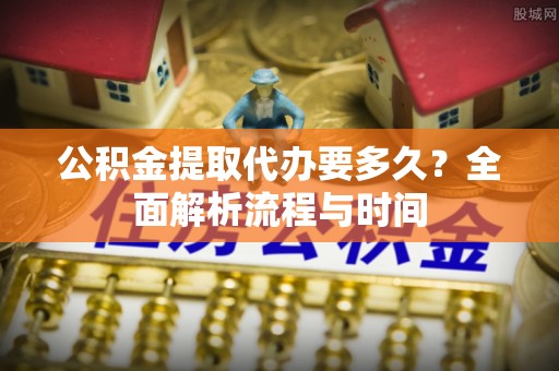 乌兰察布公积金提取代办要多久？全面解析流程与时间
