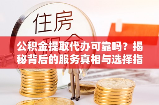 乌兰察布公积金提取代办可靠吗？揭秘背后的服务真相与选择指南