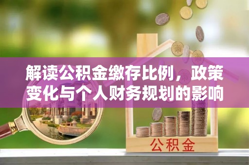 乌兰察布解读公积金缴存比例，政策变化与个人财务规划的影响