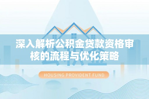 乌兰察布深入解析公积金贷款资格审核的流程与优化策略