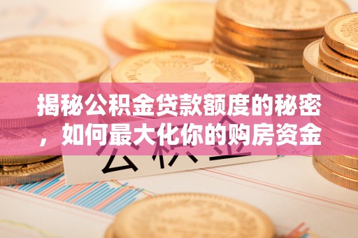 乌兰察布揭秘公积金贷款额度的秘密，如何最大化你的购房资金
