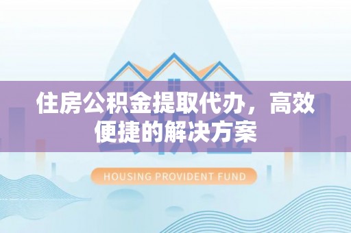 乌兰察布住房公积金提取代办，高效便捷的解决方案