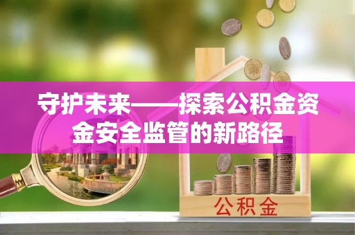 乌兰察布守护未来——探索公积金资金安全监管的新路径