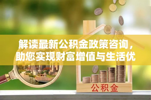 乌兰察布解读最新公积金政策咨询，助您实现财富增值与生活优化