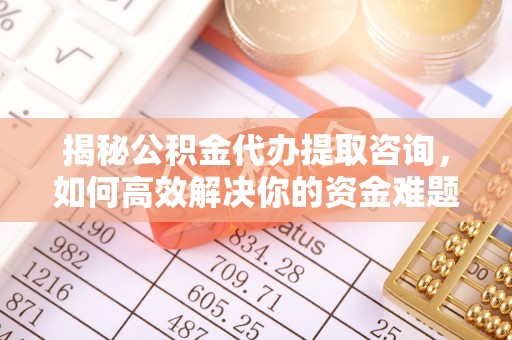 乌兰察布揭秘公积金代办提取咨询，如何高效解决你的资金难题