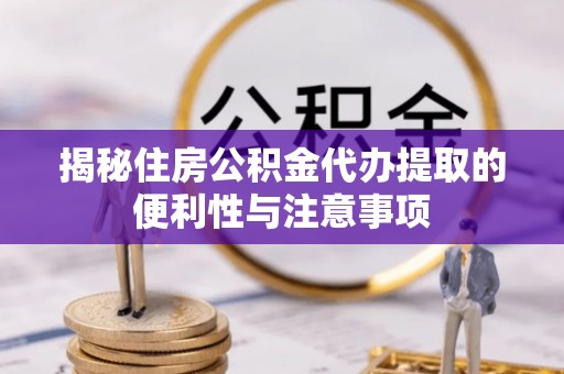 乌兰察布揭秘住房公积金代办提取的便利性与注意事项