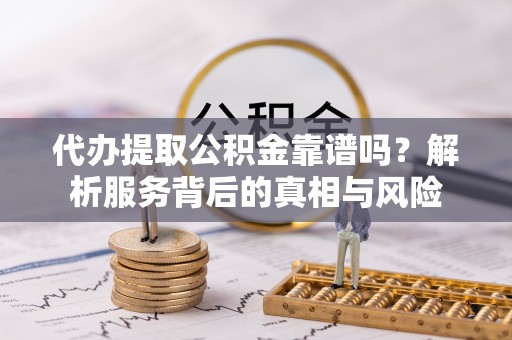 乌兰察布代办提取公积金靠谱吗？解析服务背后的真相与风险