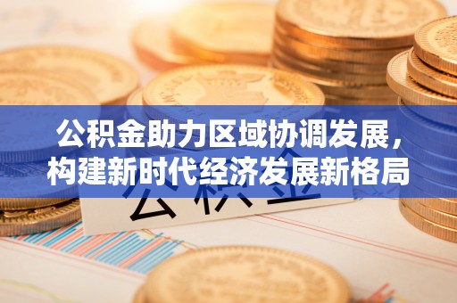 乌兰察布公积金助力区域协调发展，构建新时代经济发展新格局