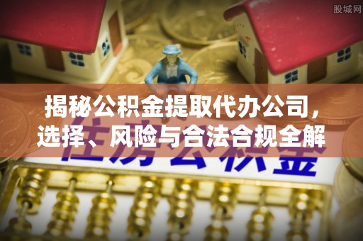 乌兰察布揭秘公积金提取代办公司，选择、风险与合法合规全解析