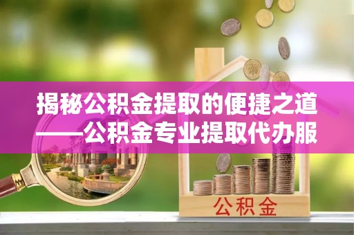 乌兰察布揭秘公积金提取的便捷之道——公积金专业提取代办服务解析