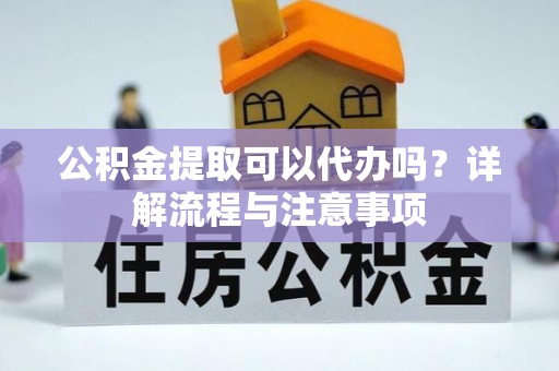 乌兰察布公积金提取可以代办吗？详解流程与注意事项