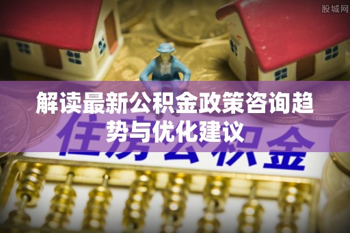 乌兰察布解读最新公积金政策咨询趋势与优化建议