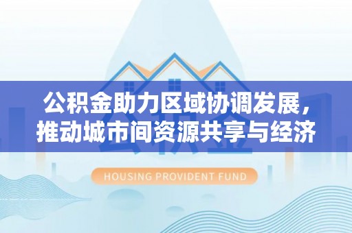 乌兰察布公积金助力区域协调发展，推动城市间资源共享与经济均衡发展