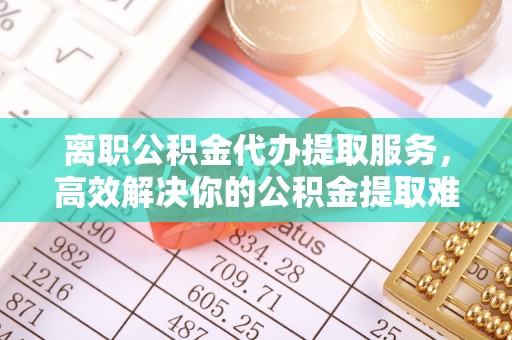 乌兰察布离职公积金代办提取服务，高效解决你的公积金提取难题