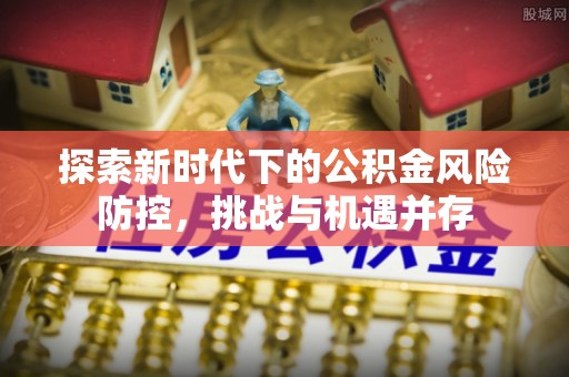 乌兰察布探索新时代下的公积金风险防控，挑战与机遇并存