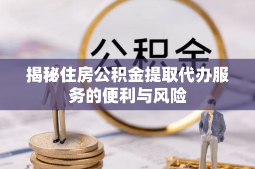 乌兰察布揭秘住房公积金提取代办服务的便利与风险