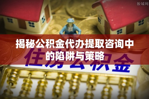 乌兰察布揭秘公积金代办提取咨询中的陷阱与策略