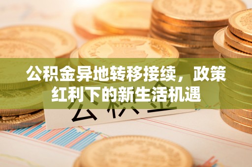乌兰察布公积金异地转移接续，政策红利下的新生活机遇