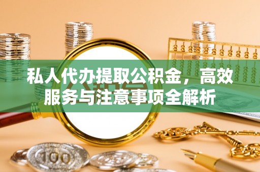 乌兰察布私人代办提取公积金，高效服务与注意事项全解析