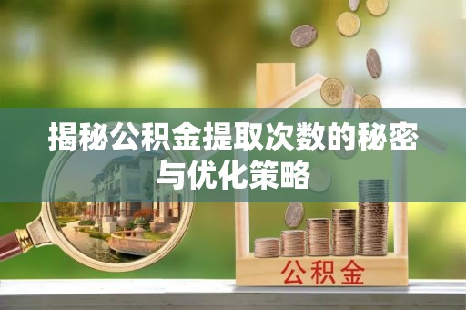 乌兰察布揭秘公积金提取次数的秘密与优化策略