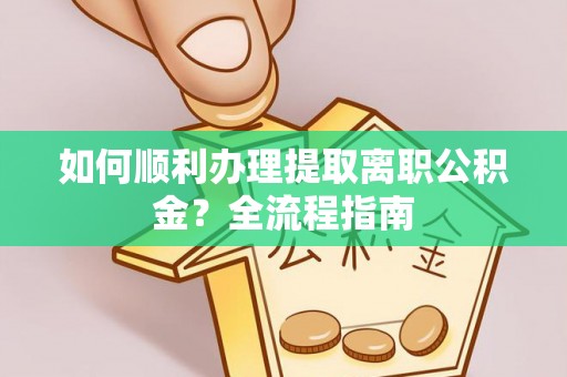 乌兰察布如何顺利办理提取离职公积金？全流程指南