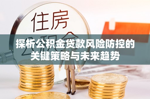 乌兰察布探析公积金贷款风险防控的关键策略与未来趋势
