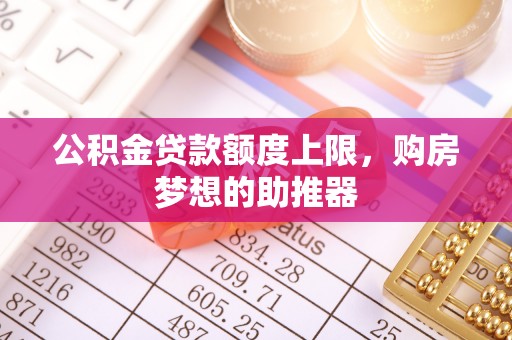 乌兰察布公积金贷款额度上限，购房梦想的助推器