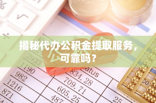 乌兰察布揭秘代办公积金提取服务，可靠吗？