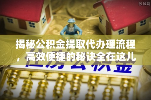 乌兰察布揭秘公积金提取代办理流程，高效便捷的秘诀全在这儿