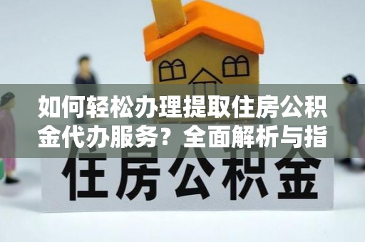 乌兰察布如何轻松办理提取住房公积金代办服务？全面解析与指南