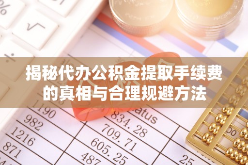 乌兰察布揭秘代办公积金提取手续费的真相与合理规避方法