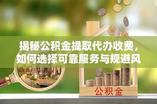 乌兰察布揭秘公积金提取代办收费，如何选择可靠服务与规避风险