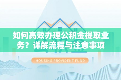 乌兰察布如何高效办理公积金提取业务？详解流程与注意事项