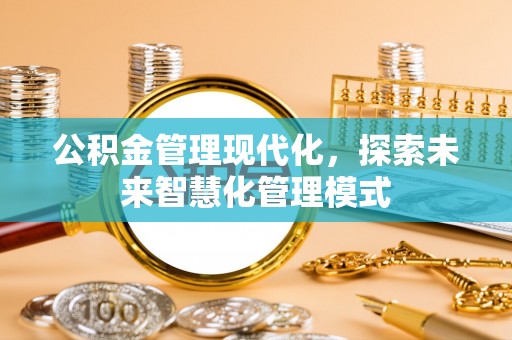乌兰察布公积金管理现代化，探索未来智慧化管理模式