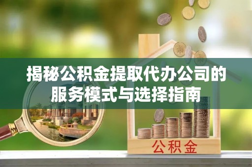 乌兰察布揭秘公积金提取代办公司的服务模式与选择指南